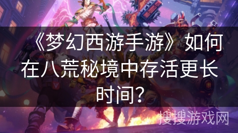 《梦幻西游手游》如何在八荒秘境中存活更长时间？