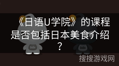《日语U学院》的课程是否包括日本美食介绍? 《日语U学院》的课程是否包括日本美食介绍?