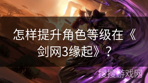 怎样提升角色等级在《剑网3缘起》？