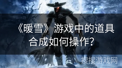 《暖雪》游戏中的道具合成如何操作？