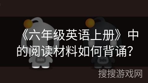 《六年级英语上册》中的阅读材料如何背诵？