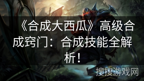 《合成大西瓜》高级合成窍门：合成技能全解析！