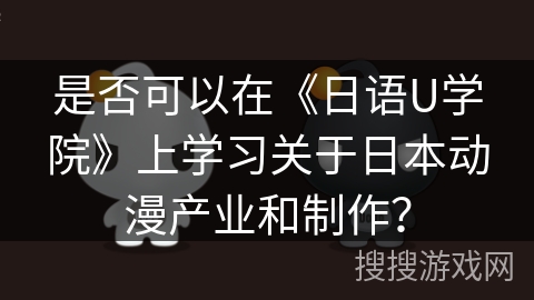 是否可以在《日语U学院》上学习关于日本动漫产业和制作？