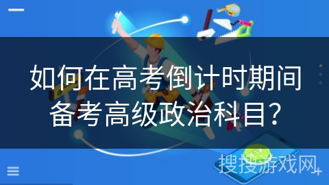 如何在高考倒计时期间备考高级政治科目? 如何在高考倒计时期间备考高级政治科目?