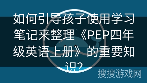 如何引导孩子使用学习笔记来整理《PEP四年级英语上册》的重要知识? 如何引导孩子使用学习笔记来整理《PEP四年级英语上册》的重要知识?