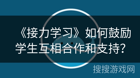 《接力学习》如何鼓励学生互相合作和支持? 《接力学习》如何鼓励学生互相合作和支持?