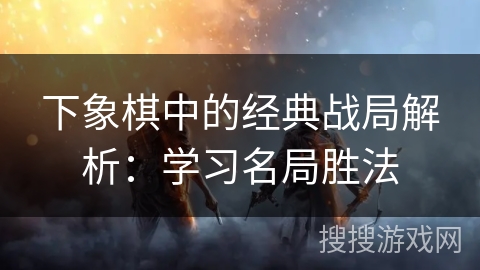 下象棋中的经典战局解析：学习名局胜法