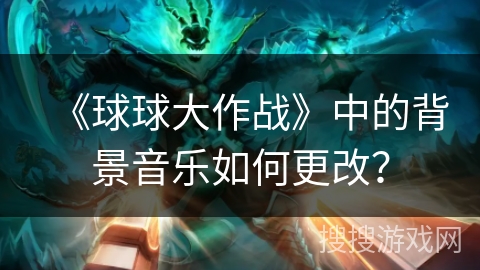 《球球大作战》中的背景音乐如何更改? 《球球大作战》中的背景音乐如何更改?