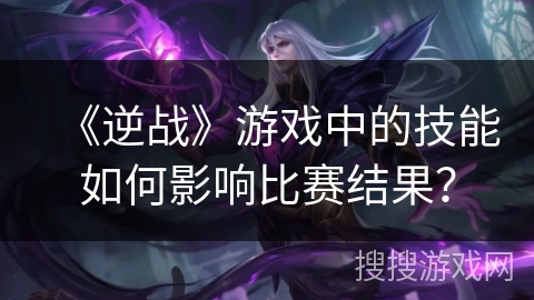 《逆战》游戏中的技能如何影响比赛结果? 《逆战》游戏中的技能如何影响比赛结果?