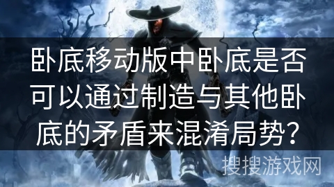 卧底移动版中卧底是否可以通过制造与其他卧底的矛盾来混淆局势? 卧底移动版中卧底是否可以通过制造与其他卧底的矛盾来混淆局势?
