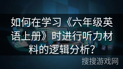 如何在学习《六年级英语上册》时进行听力材料的逻辑分析？