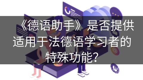 《德语助手》是否提供适用于法德语学习者的特殊功能? 《德语助手》是否提供适用于法德语学习者的特殊功能?