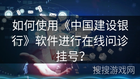 如何使用《中国建设银行》软件进行在线问诊挂号? 如何使用《中国建设银行》软件进行在线问诊挂号?