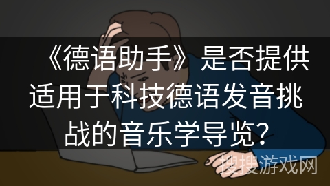 《德语助手》是否提供适用于科技德语发音挑战的音乐学导览？
