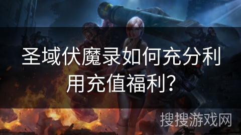 圣域伏魔录如何充分利用充值福利? 圣域伏魔录如何充分利用充值福利?