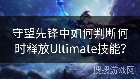 守望先锋中如何判断何时释放Ultimate技能？