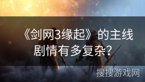 《剑网3缘起》的主线剧情有多复杂？