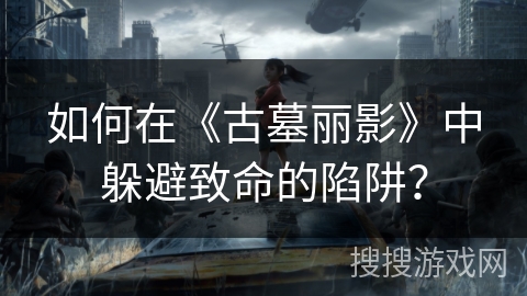 如何在《古墓丽影》中躲避致命的陷阱？