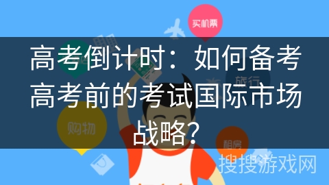 高考倒计时：如何备考高考前的考试国际市场战略？