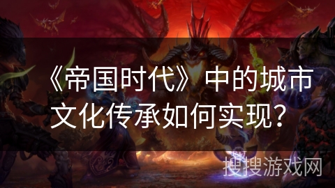 《帝国时代》中的城市文化传承如何实现？