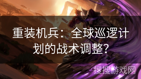 重装机兵：全球巡逻计划的战术调整？