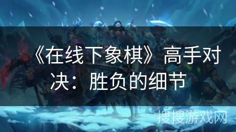 《在线下象棋》高手对决：胜负的细节