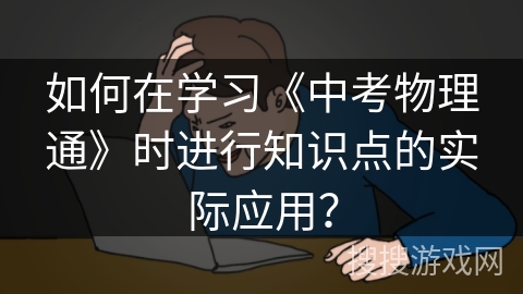 如何在学习《中考物理通》时进行知识点的实际应用? 如何在学习《中考物理通》时进行知识点的实际应用?