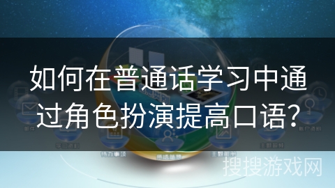 如何在普通话学习中通过角色扮演提高口语? 如何在普通话学习中通过角色扮演提高口语?
