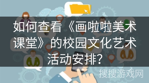 如何查看《画啦啦美术课堂》的校园文化艺术活动安排? 如何查看《画啦啦美术课堂》的校园文化艺术活动安排?