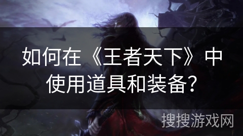 如何在《王者天下》中使用道具和装备？