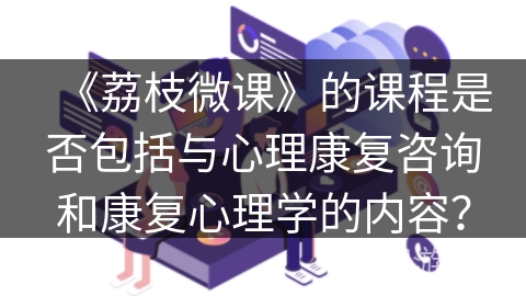 《荔枝微课》的课程是否包括与心理康复咨询和康复心理学的内容？