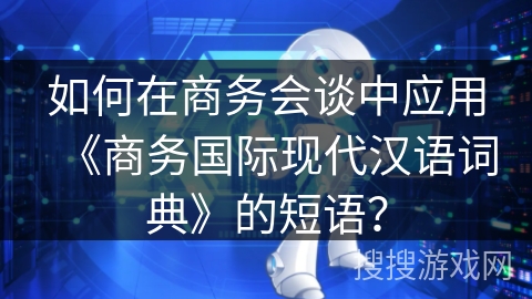 如何在商务会谈中应用《商务国际现代汉语词典》的短语? 如何在商务会谈中应用《商务国际现代汉语词典》的短语?