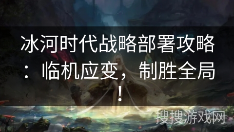 冰河时代战略部署攻略:临机应变,制胜全局! 冰河时代战略部署攻略:临机应变,制胜全局!