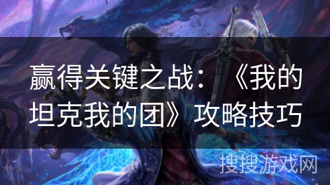 赢得关键之战:《我的坦克我的团》攻略技巧 赢得关键之战:《我的坦克我的团》攻略技巧