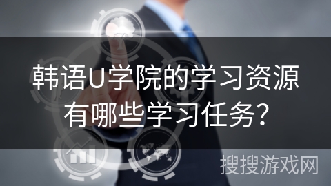 韩语U学院的学习资源有哪些学习任务? 韩语U学院的学习资源有哪些学习任务?