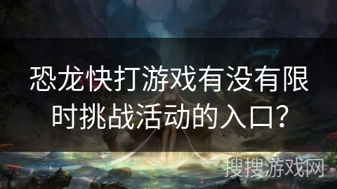 恐龙快打游戏有没有限时挑战活动的入口？