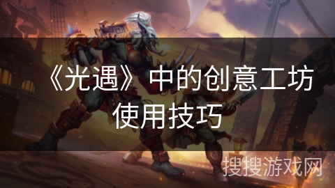 《光遇》中的创意工坊使用技巧 《光遇》中的创意工坊使用技巧