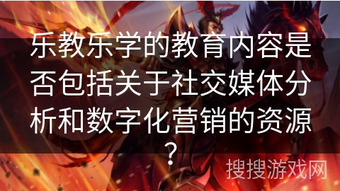 乐教乐学的教育内容是否包括关于社交媒体分析和数字化营销的资源？