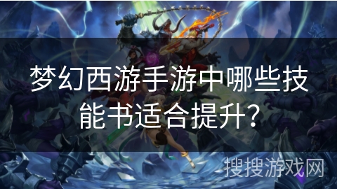 梦幻西游手游中哪些技能书适合提升？