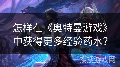 怎样在《奥特曼游戏》中获得更多经验药水？