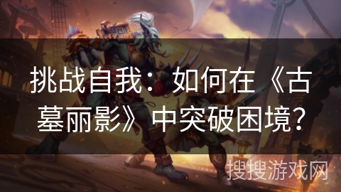 挑战自我：如何在《古墓丽影》中突破困境？
