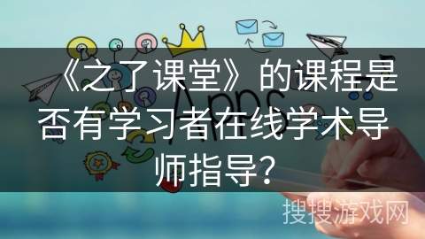 《之了课堂》的课程是否有学习者在线学术导师指导? 《之了课堂》的课程是否有学习者在线学术导师指导?