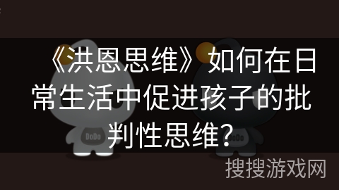《洪恩思维》如何在日常生活中促进孩子的批判性思维? 《洪恩思维》如何在日常生活中促进孩子的批判性思维?