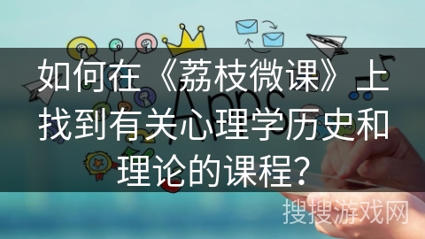 如何在《荔枝微课》上找到有关心理学历史和理论的课程？