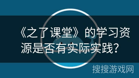 《之了课堂》的学习资源是否有实际实践? 《之了课堂》的学习资源是否有实际实践?