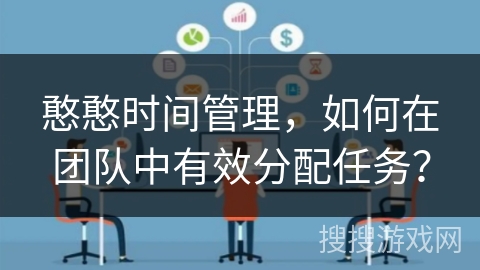 憨憨时间管理,如何在团队中有效分配任务? 憨憨时间管理,如何在团队中有效分配任务?