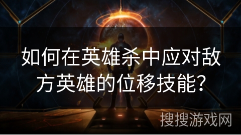 如何在英雄杀中应对敌方英雄的位移技能？