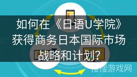如何在《日语U学院》获得商务日本国际市场战略和计划？