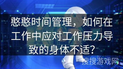 憨憨时间管理,如何在工作中应对工作压力导致的身体不适? 憨憨时间管理,如何在工作中应对工作压力导致的身体不适?