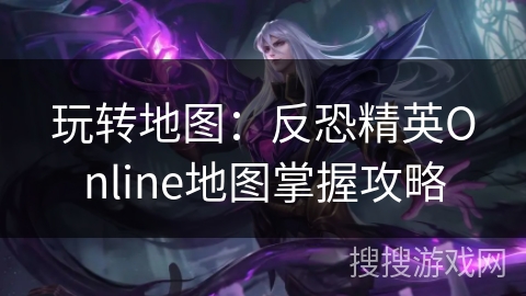 玩转地图：反恐精英Online地图掌握攻略